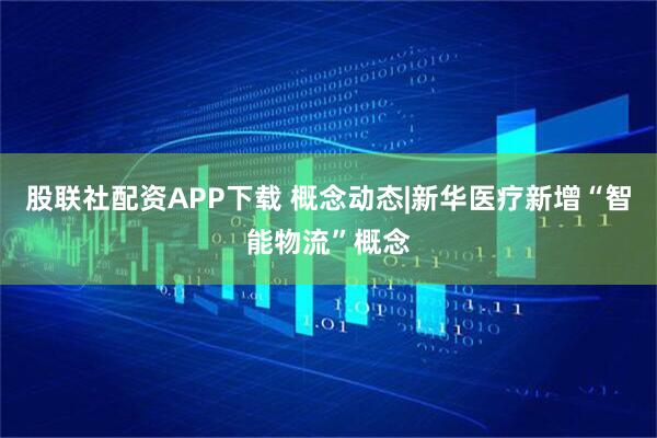 股联社配资APP下载 概念动态|新华医疗新增“智能物流”概念