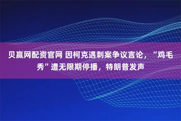 贝赢网配资官网 因柯克遇刺案争议言论，“鸡毛秀”遭无限期停播，特朗普发声