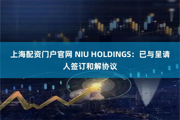 上海配资门户官网 NIU HOLDINGS：已与呈请人签订和解协议