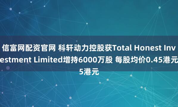 信富网配资官网 科轩动力控股获Total Honest Investment Limited增持6000万股 每股均价0.45港元