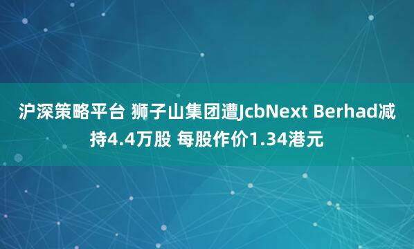 沪深策略平台 狮子山集团遭JcbNext Berhad减持4.4万股 每股作价1.34港元