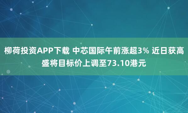 柳荷投资APP下载 中芯国际午前涨超3% 近日获高盛将目标价上调至73.10港元
