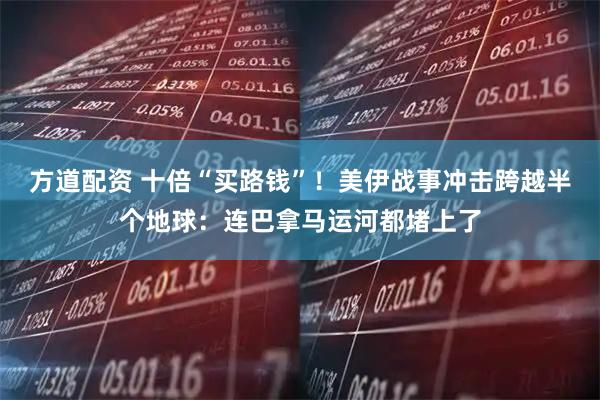 方道配资 十倍“买路钱”！美伊战事冲击跨越半个地球：连巴拿马运河都堵上了