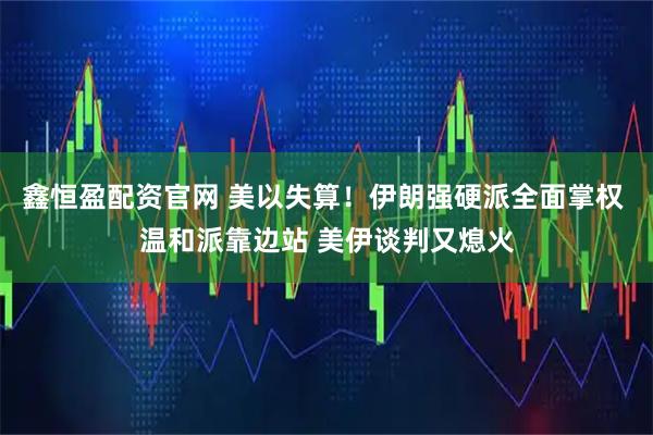 鑫恒盈配资官网 美以失算！伊朗强硬派全面掌权 温和派靠边站 美伊谈判又熄火