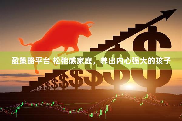盈策略平台 松弛感家庭，养出内心强大的孩子