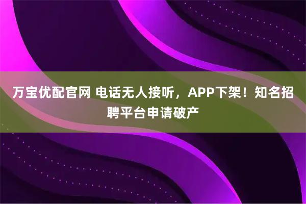 万宝优配官网 电话无人接听，APP下架！知名招聘平台申请破产