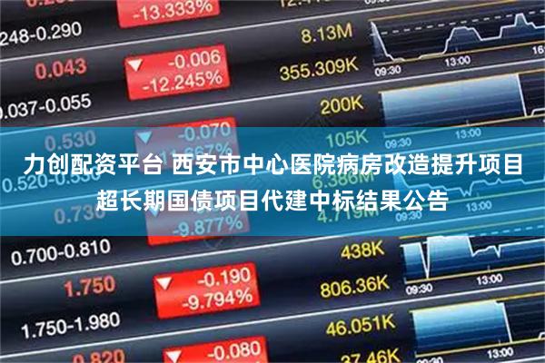 力创配资平台 西安市中心医院病房改造提升项目超长期国债项目代建中标结果公告