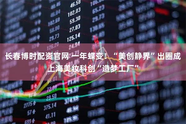 长春博时配资官网 一年蝶变！“美创静界”出圈成上海美妆科创“造梦工厂”